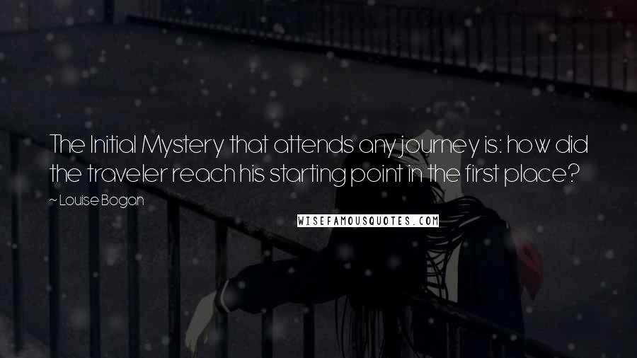 Louise Bogan Quotes: The Initial Mystery that attends any journey is: how did the traveler reach his starting point in the first place?