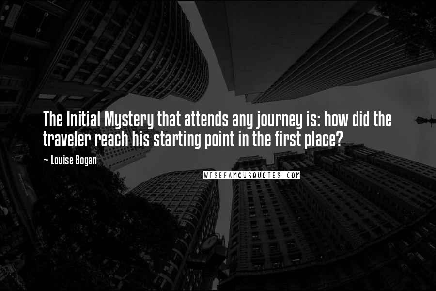 Louise Bogan Quotes: The Initial Mystery that attends any journey is: how did the traveler reach his starting point in the first place?