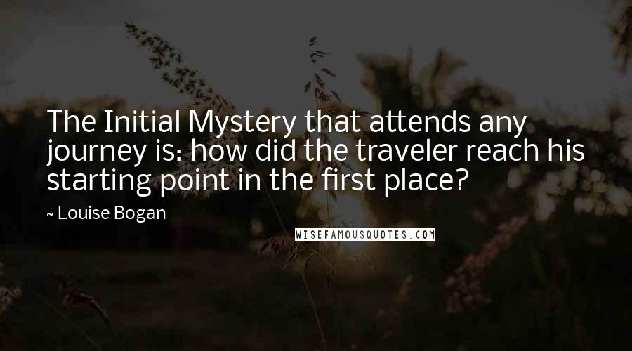Louise Bogan Quotes: The Initial Mystery that attends any journey is: how did the traveler reach his starting point in the first place?