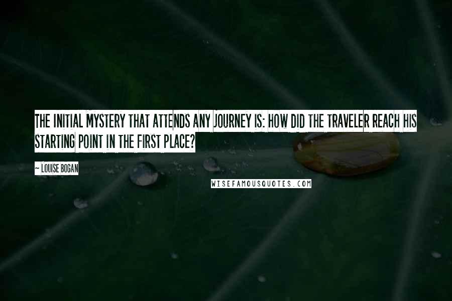 Louise Bogan Quotes: The Initial Mystery that attends any journey is: how did the traveler reach his starting point in the first place?