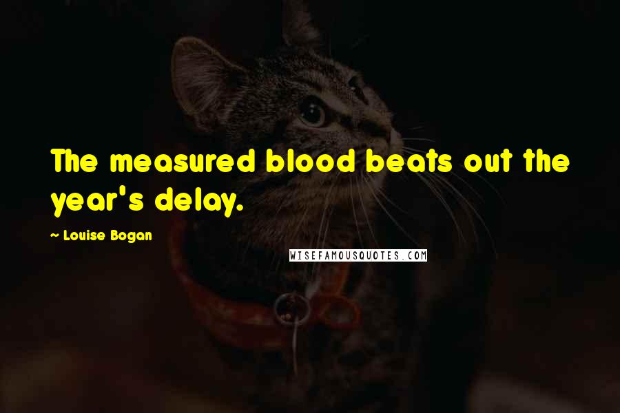 Louise Bogan Quotes: The measured blood beats out the year's delay.