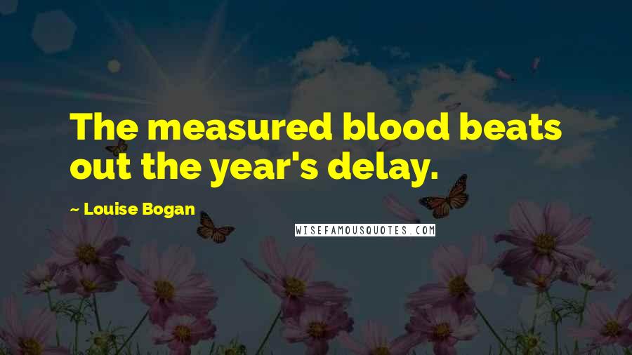 Louise Bogan Quotes: The measured blood beats out the year's delay.