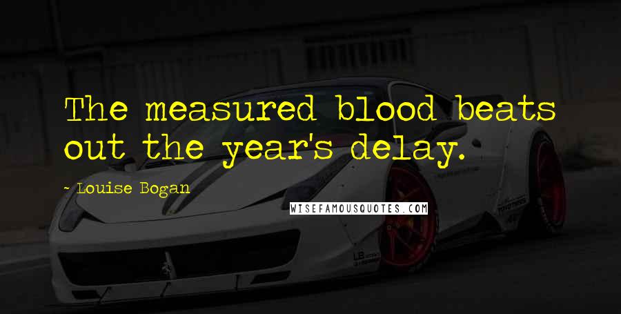 Louise Bogan Quotes: The measured blood beats out the year's delay.