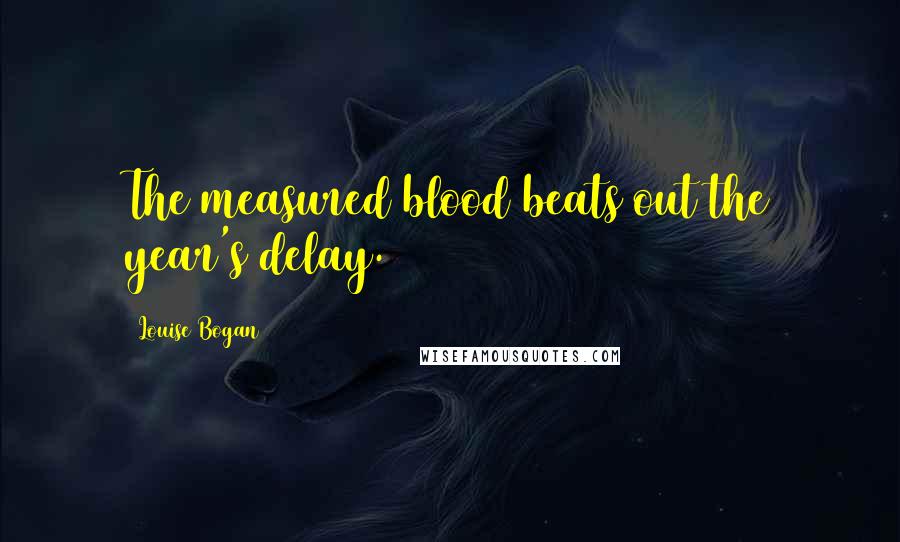 Louise Bogan Quotes: The measured blood beats out the year's delay.