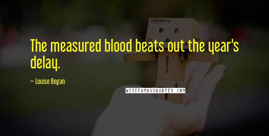 Louise Bogan Quotes: The measured blood beats out the year's delay.