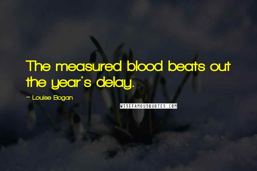 Louise Bogan Quotes: The measured blood beats out the year's delay.