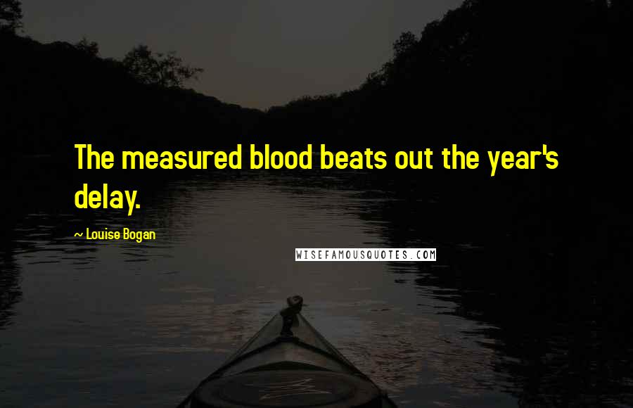 Louise Bogan Quotes: The measured blood beats out the year's delay.