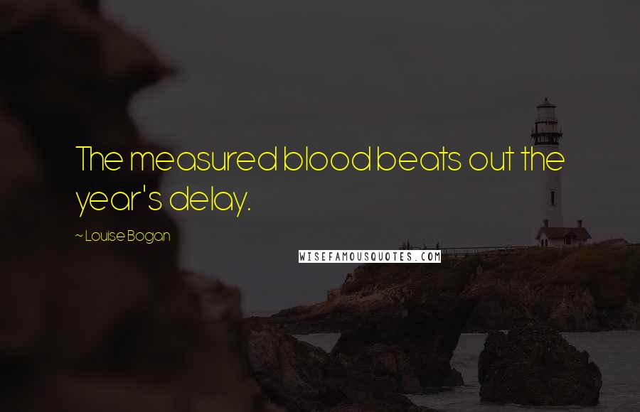 Louise Bogan Quotes: The measured blood beats out the year's delay.
