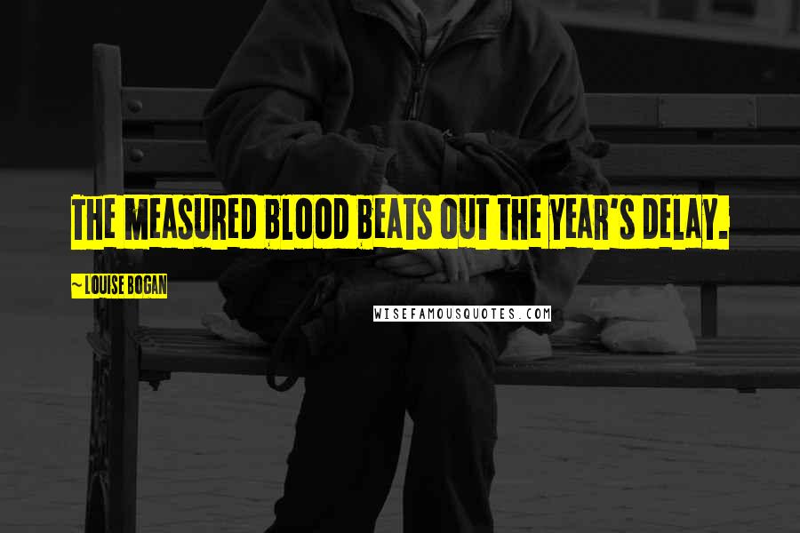 Louise Bogan Quotes: The measured blood beats out the year's delay.