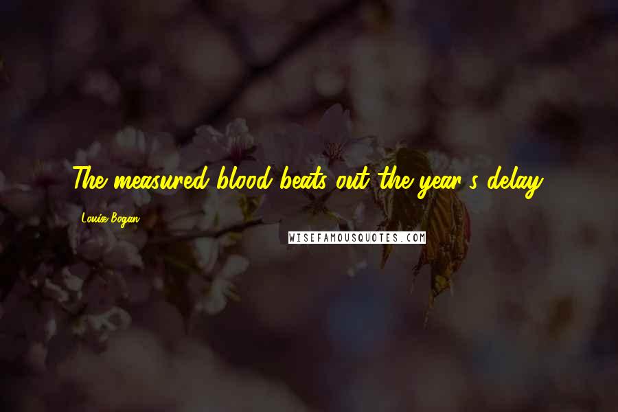 Louise Bogan Quotes: The measured blood beats out the year's delay.