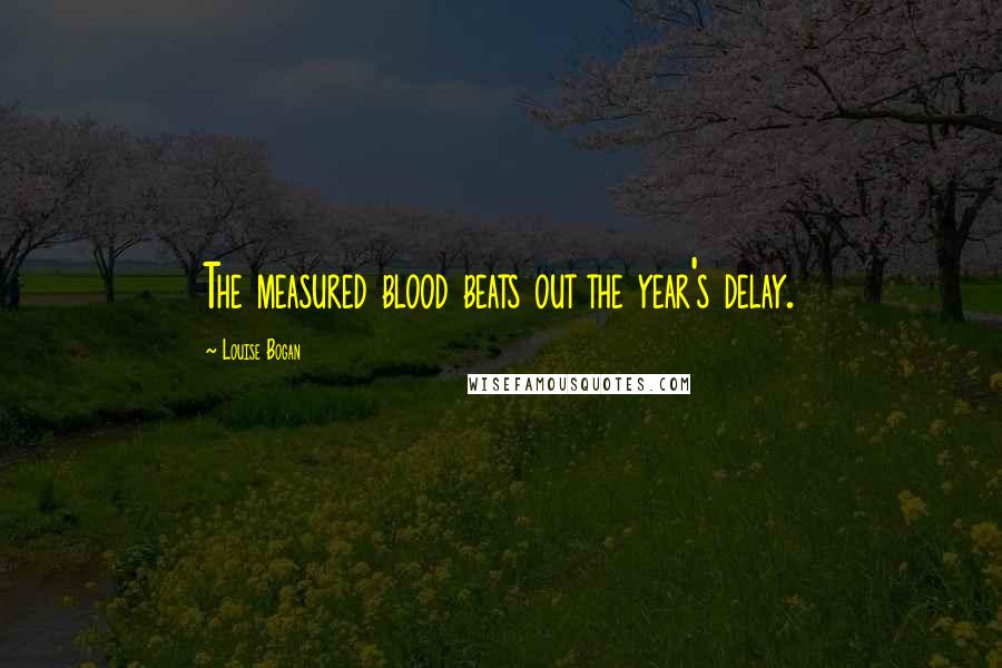 Louise Bogan Quotes: The measured blood beats out the year's delay.