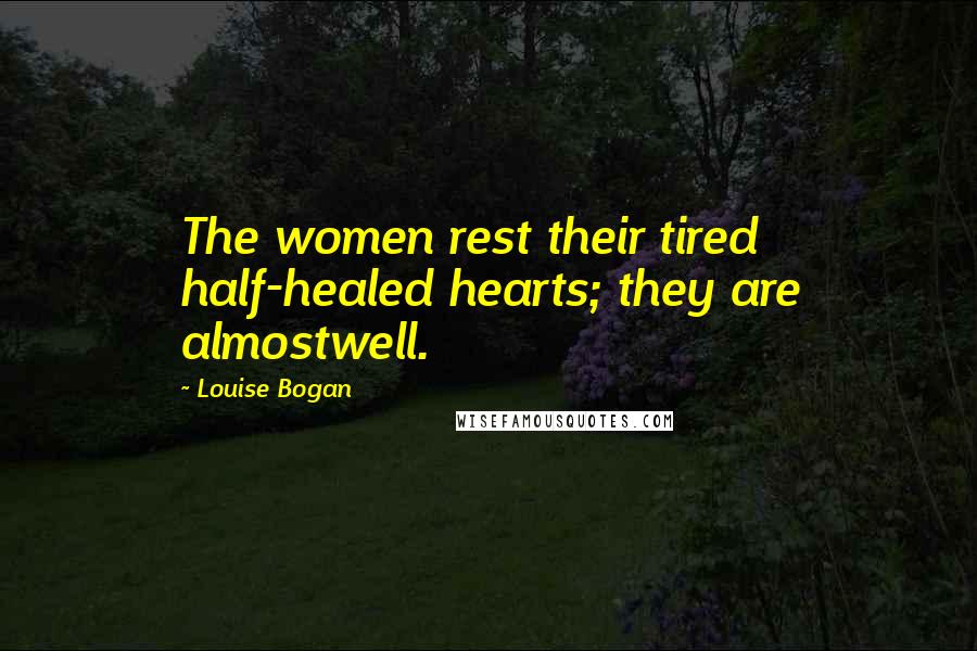 Louise Bogan Quotes: The women rest their tired half-healed hearts; they are almostwell.