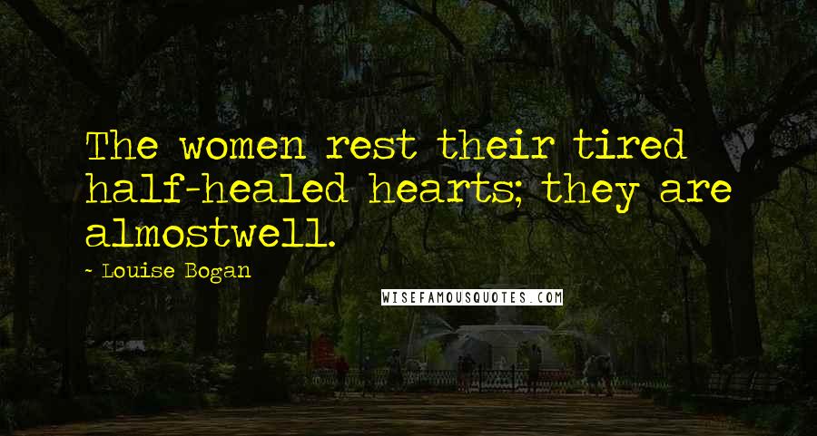 Louise Bogan Quotes: The women rest their tired half-healed hearts; they are almostwell.