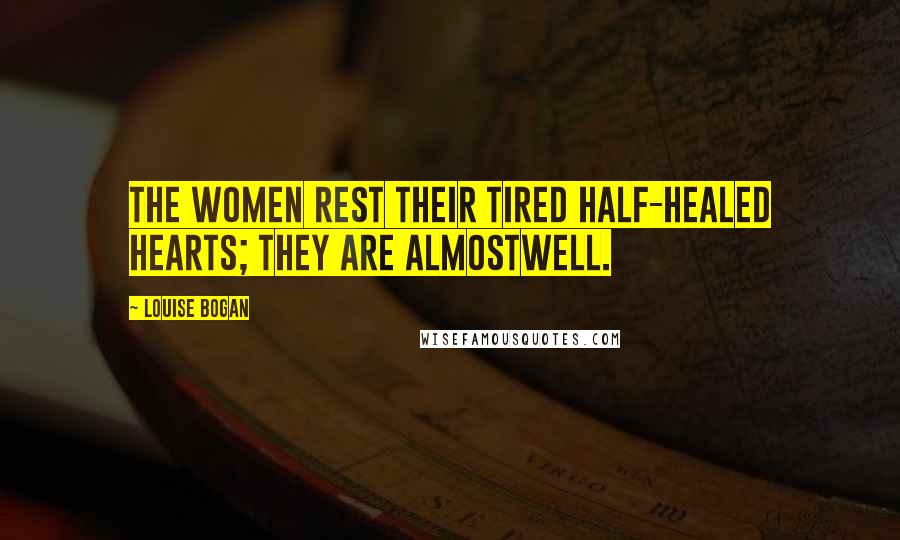 Louise Bogan Quotes: The women rest their tired half-healed hearts; they are almostwell.