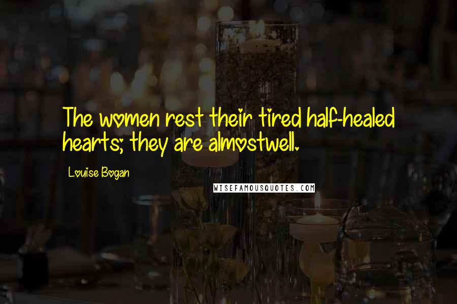 Louise Bogan Quotes: The women rest their tired half-healed hearts; they are almostwell.