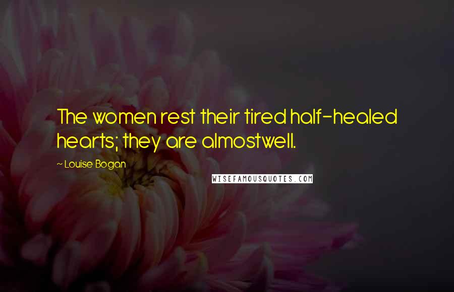 Louise Bogan Quotes: The women rest their tired half-healed hearts; they are almostwell.