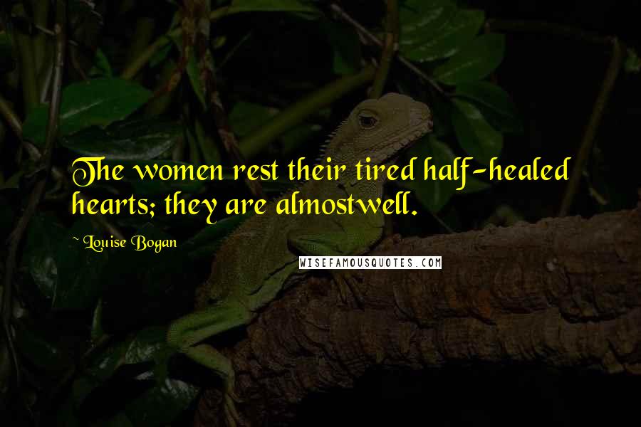 Louise Bogan Quotes: The women rest their tired half-healed hearts; they are almostwell.