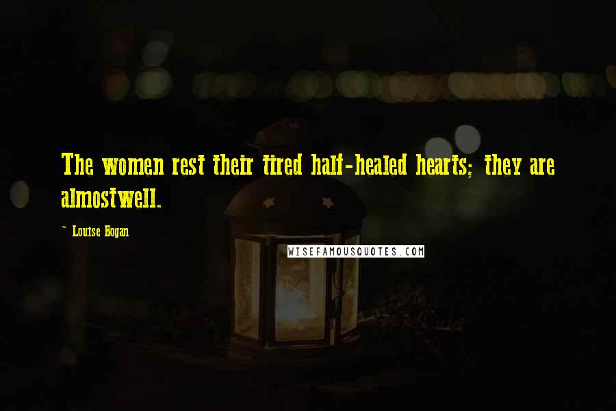 Louise Bogan Quotes: The women rest their tired half-healed hearts; they are almostwell.