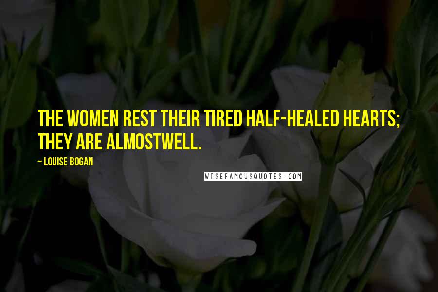 Louise Bogan Quotes: The women rest their tired half-healed hearts; they are almostwell.