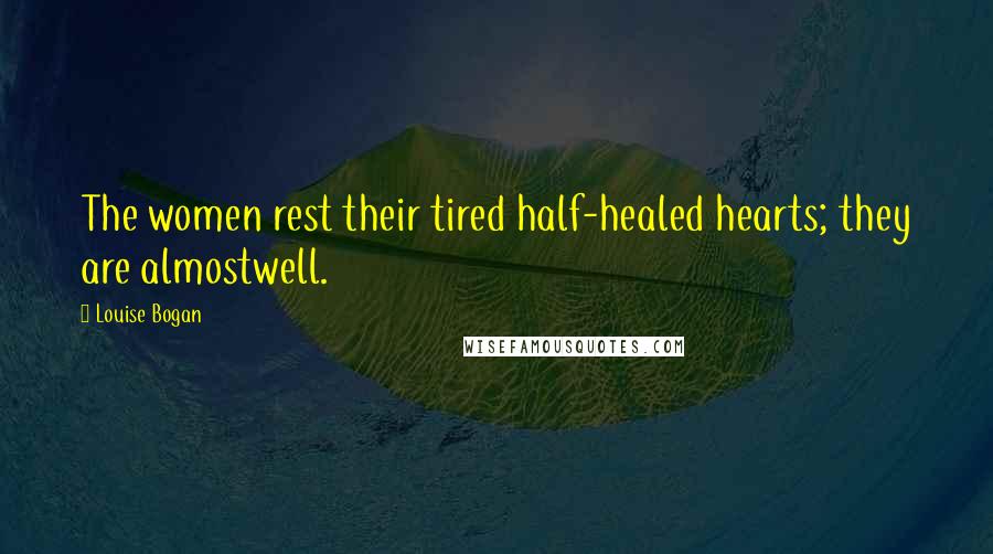 Louise Bogan Quotes: The women rest their tired half-healed hearts; they are almostwell.