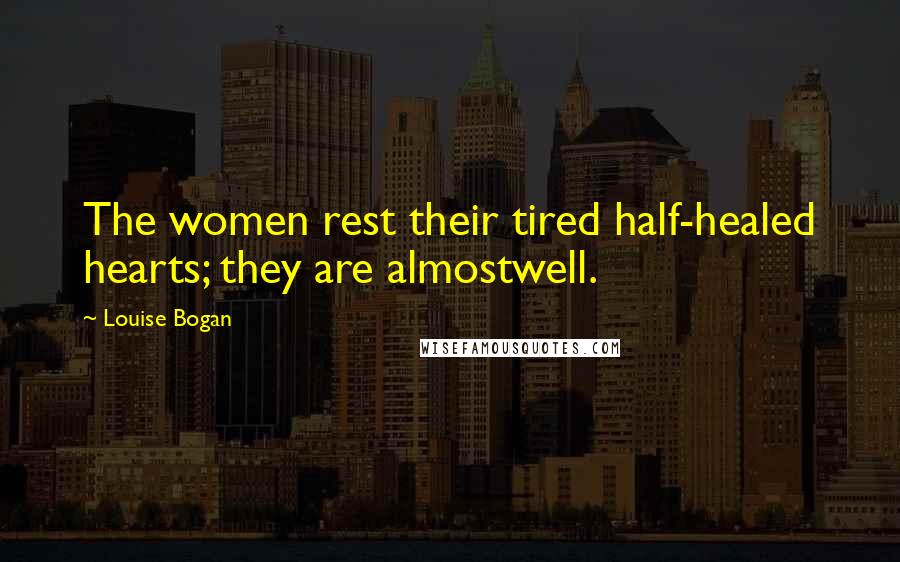 Louise Bogan Quotes: The women rest their tired half-healed hearts; they are almostwell.