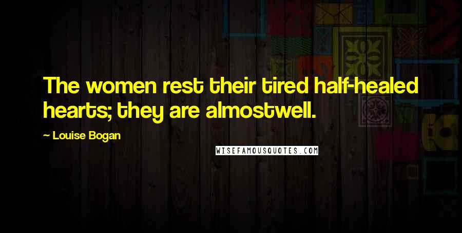 Louise Bogan Quotes: The women rest their tired half-healed hearts; they are almostwell.