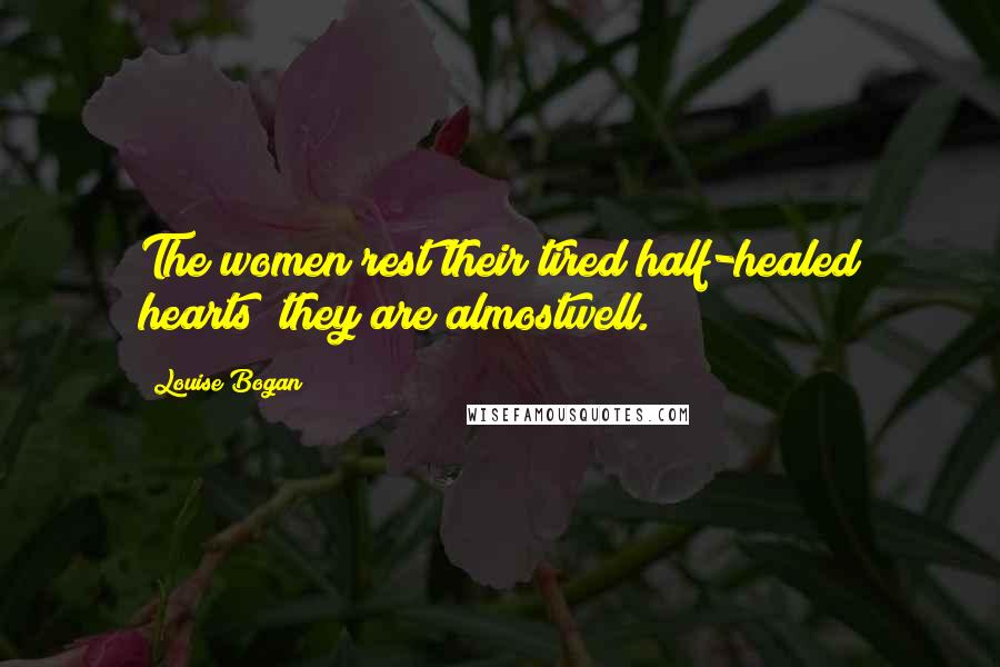 Louise Bogan Quotes: The women rest their tired half-healed hearts; they are almostwell.