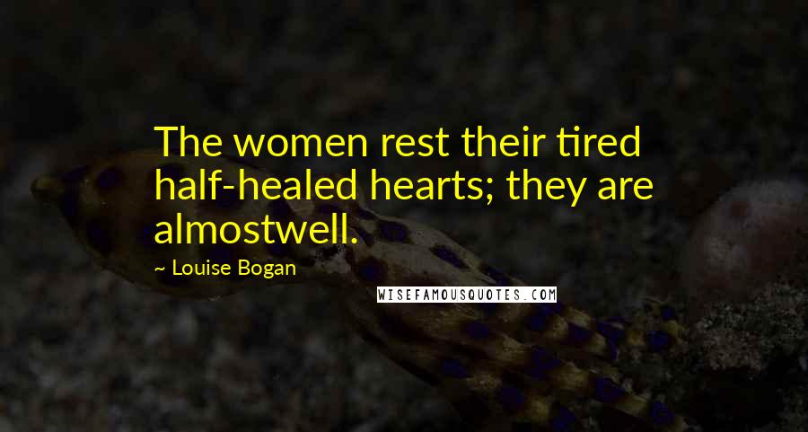 Louise Bogan Quotes: The women rest their tired half-healed hearts; they are almostwell.
