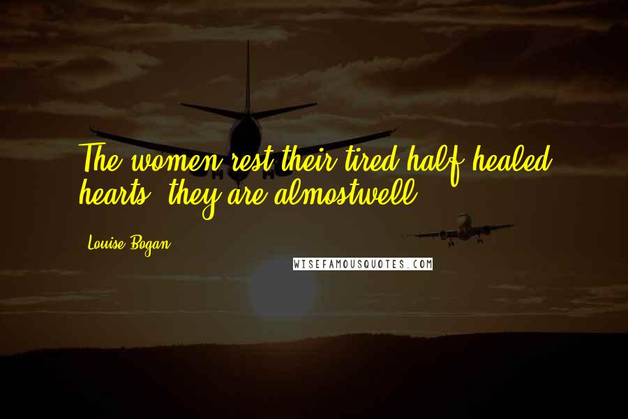 Louise Bogan Quotes: The women rest their tired half-healed hearts; they are almostwell.