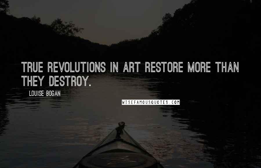 Louise Bogan Quotes: True revolutions in art restore more than they destroy.