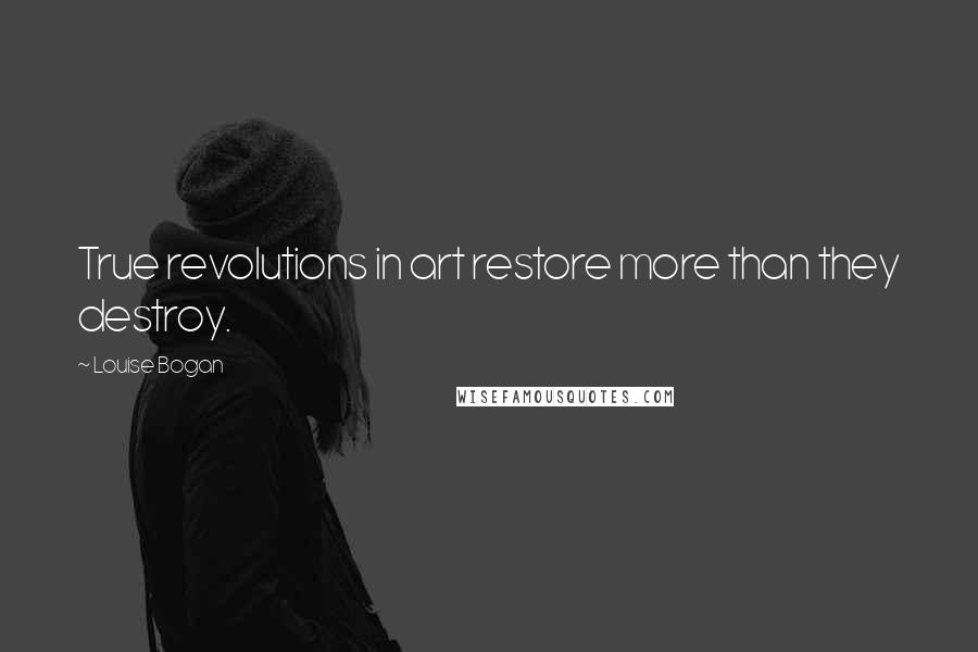 Louise Bogan Quotes: True revolutions in art restore more than they destroy.