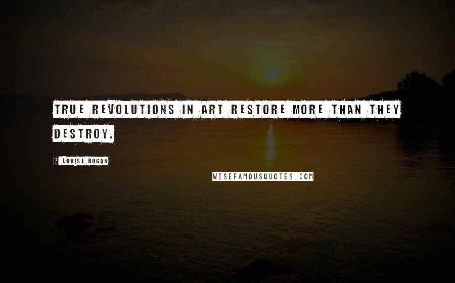 Louise Bogan Quotes: True revolutions in art restore more than they destroy.