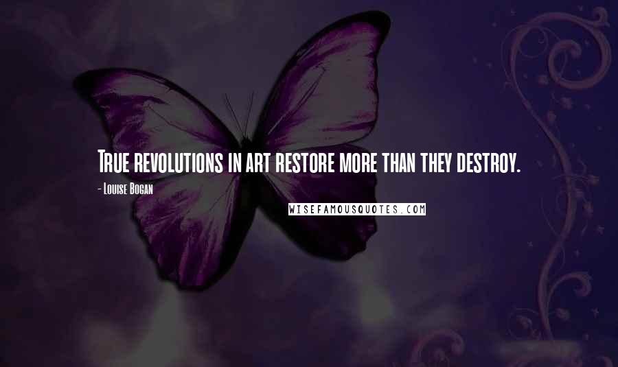 Louise Bogan Quotes: True revolutions in art restore more than they destroy.