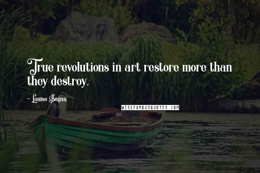 Louise Bogan Quotes: True revolutions in art restore more than they destroy.