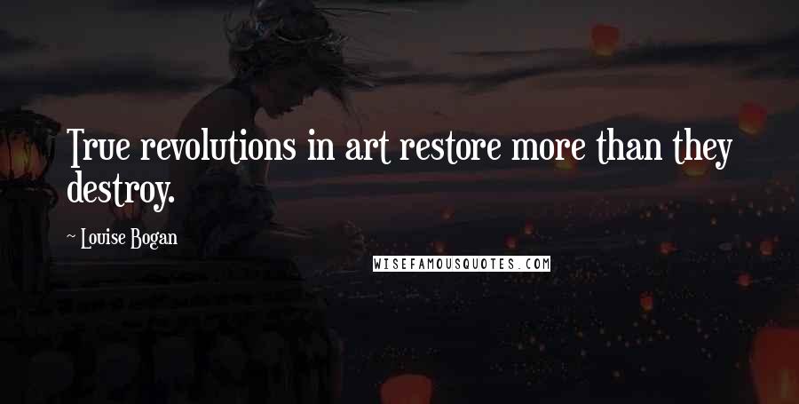 Louise Bogan Quotes: True revolutions in art restore more than they destroy.