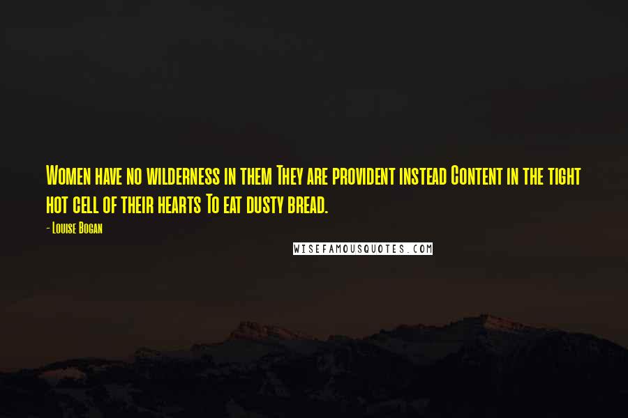 Louise Bogan Quotes: Women have no wilderness in them They are provident instead Content in the tight hot cell of their hearts To eat dusty bread.