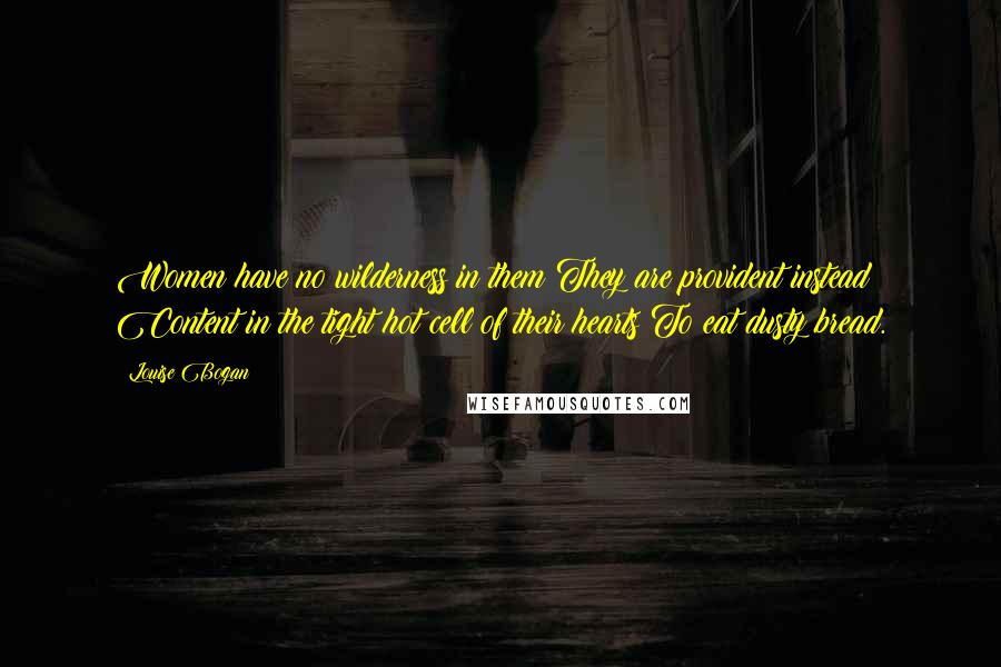 Louise Bogan Quotes: Women have no wilderness in them They are provident instead Content in the tight hot cell of their hearts To eat dusty bread.