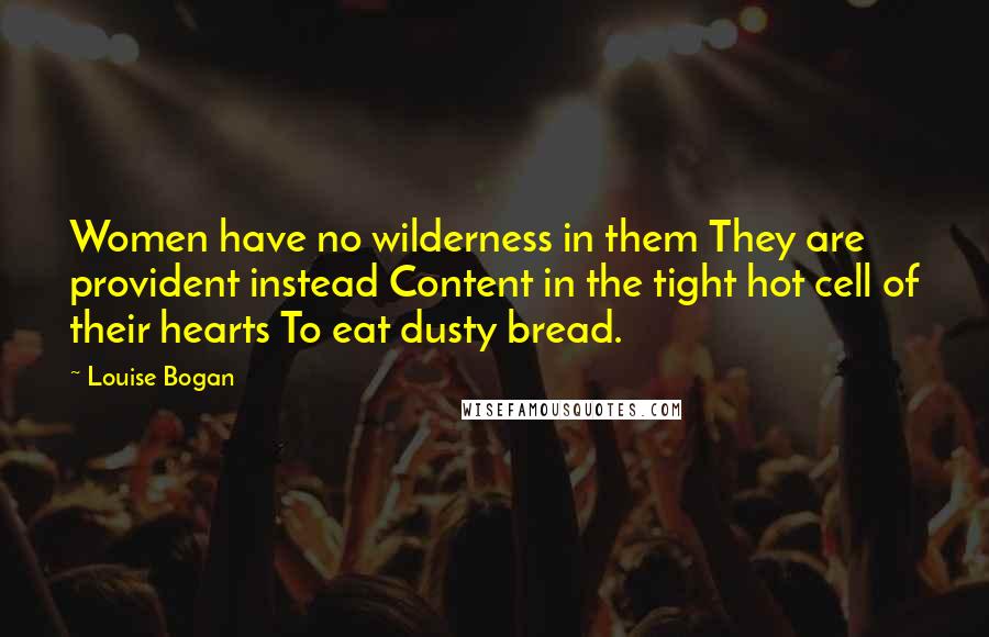 Louise Bogan Quotes: Women have no wilderness in them They are provident instead Content in the tight hot cell of their hearts To eat dusty bread.