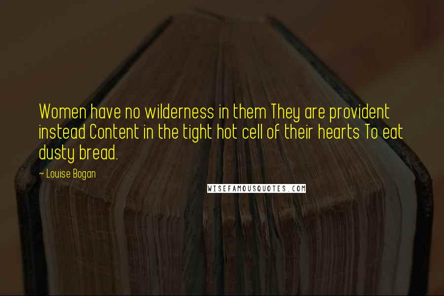 Louise Bogan Quotes: Women have no wilderness in them They are provident instead Content in the tight hot cell of their hearts To eat dusty bread.