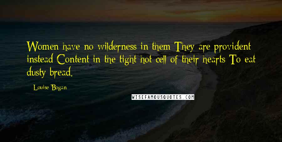 Louise Bogan Quotes: Women have no wilderness in them They are provident instead Content in the tight hot cell of their hearts To eat dusty bread.