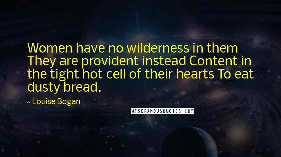 Louise Bogan Quotes: Women have no wilderness in them They are provident instead Content in the tight hot cell of their hearts To eat dusty bread.