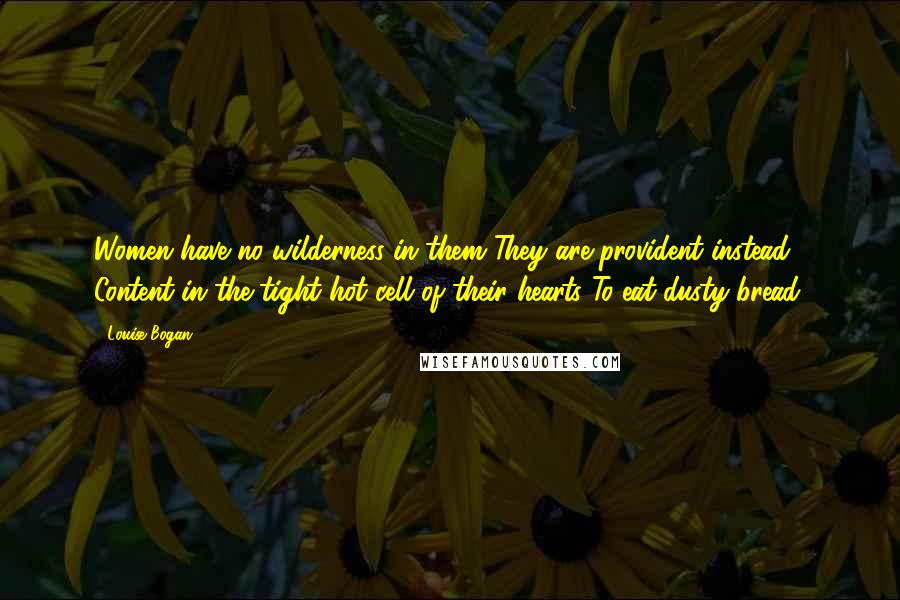 Louise Bogan Quotes: Women have no wilderness in them They are provident instead Content in the tight hot cell of their hearts To eat dusty bread.