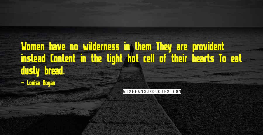 Louise Bogan Quotes: Women have no wilderness in them They are provident instead Content in the tight hot cell of their hearts To eat dusty bread.