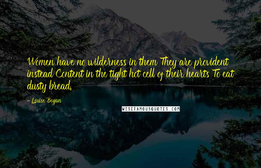 Louise Bogan Quotes: Women have no wilderness in them They are provident instead Content in the tight hot cell of their hearts To eat dusty bread.