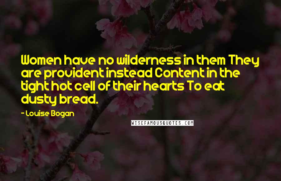 Louise Bogan Quotes: Women have no wilderness in them They are provident instead Content in the tight hot cell of their hearts To eat dusty bread.