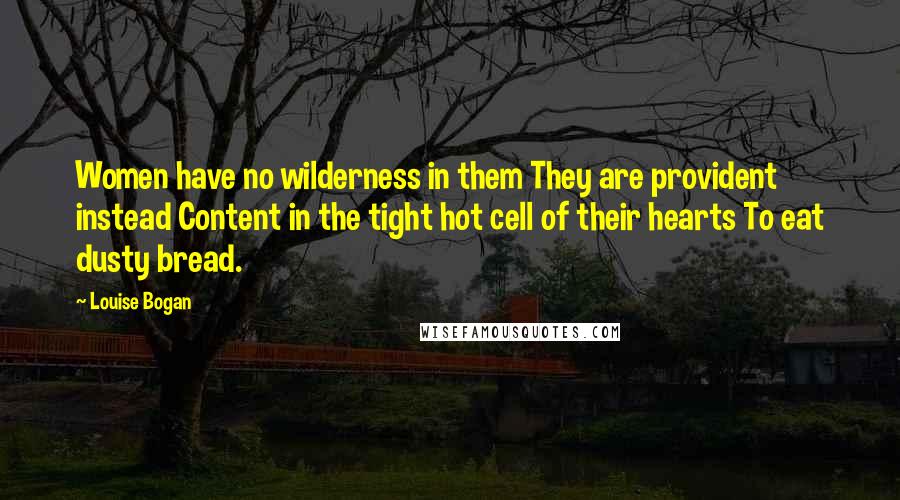 Louise Bogan Quotes: Women have no wilderness in them They are provident instead Content in the tight hot cell of their hearts To eat dusty bread.