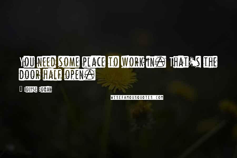 Louise Bogan Quotes: You need some place to work in. That's the door half open.