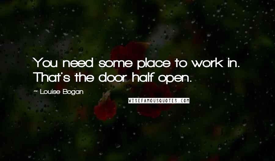 Louise Bogan Quotes: You need some place to work in. That's the door half open.