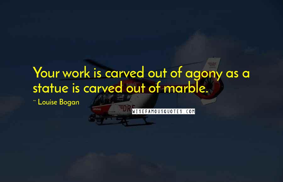 Louise Bogan Quotes: Your work is carved out of agony as a statue is carved out of marble.