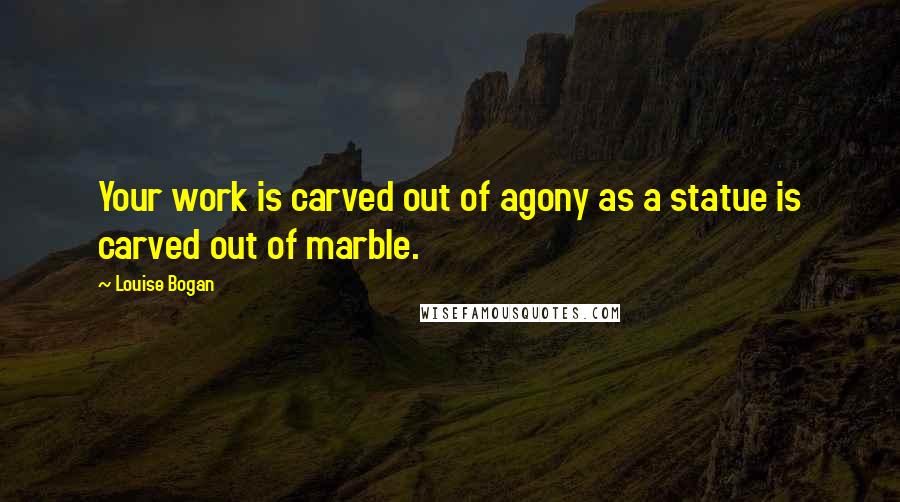 Louise Bogan Quotes: Your work is carved out of agony as a statue is carved out of marble.